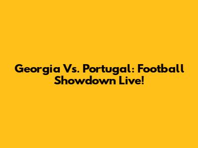 Georgia Vs. Portugal: Football Showdown Live!