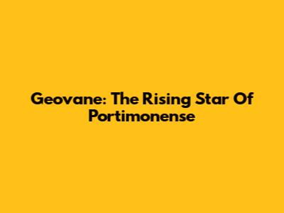 Geovane: The Rising Star Of Portimonense