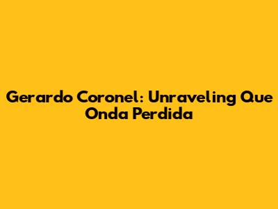 Gerardo Coronel: Unraveling 'Que Onda Perdida'