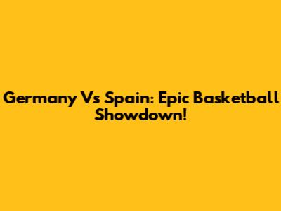 Germany Vs Spain: Epic Basketball Showdown!