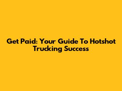 Get Paid: Your Guide To Hotshot Trucking Success