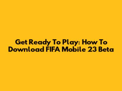 Get Ready To Play: How To Download FIFA Mobile 23 Beta