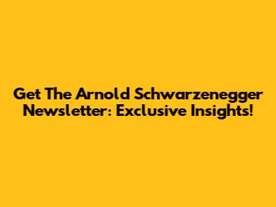 Get The Arnold Schwarzenegger Newsletter: Exclusive Insights!