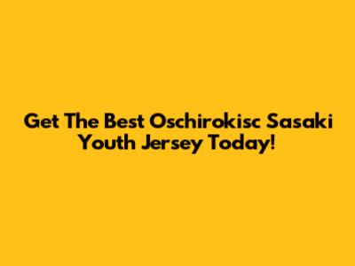 Get The Best Oschirokisc Sasaki Youth Jersey Today!