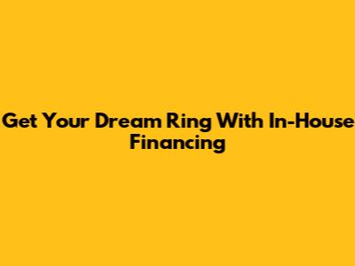 Get Your Dream Ring With In-House Financing