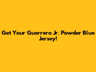 Get Your Guerrero Jr. Powder Blue Jersey!