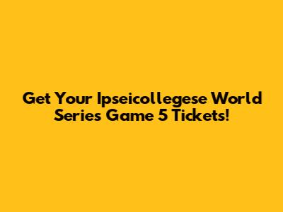 Get Your Ipseicollegese World Series Game 5 Tickets!