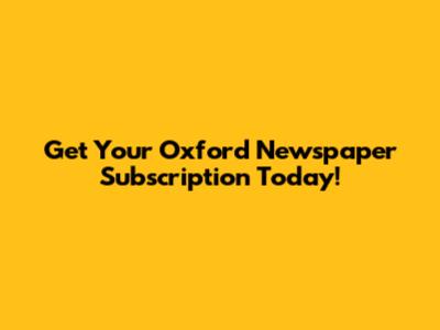 Get Your Oxford Newspaper Subscription Today!