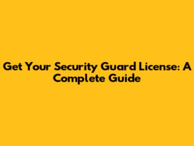 Get Your Security Guard License: A Complete Guide