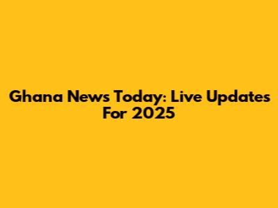 Ghana News Today: Live Updates For 2025