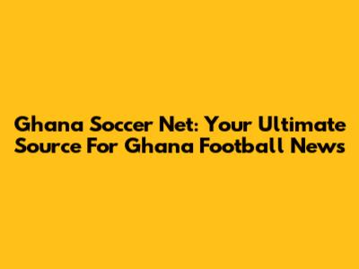 Ghana Soccer Net: Your Ultimate Source For Ghana Football News
