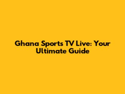 Ghana Sports TV Live: Your Ultimate Guide
