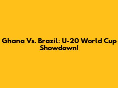 Ghana Vs. Brazil: U-20 World Cup Showdown!