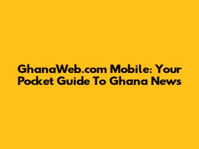 GhanaWeb.com Mobile: Your Pocket Guide To Ghana News