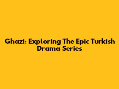 Ghazi: Exploring The Epic Turkish Drama Series