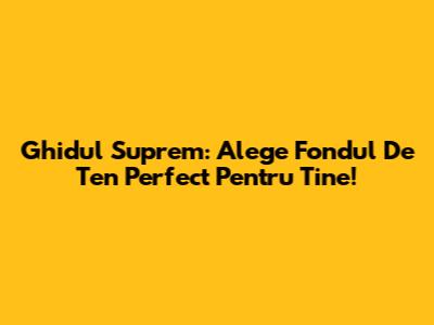 Ghidul Suprem: Alege Fondul De Ten Perfect Pentru Tine!