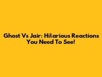 Ghost Vs Jair: Hilarious Reactions You Need To See!