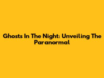 Ghosts In The Night: Unveiling The Paranormal