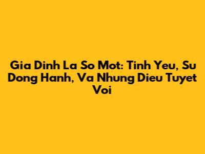 Gia Dinh La So Mot: Tinh Yeu, Su Dong Hanh, Va Nhung Dieu Tuyet Voi