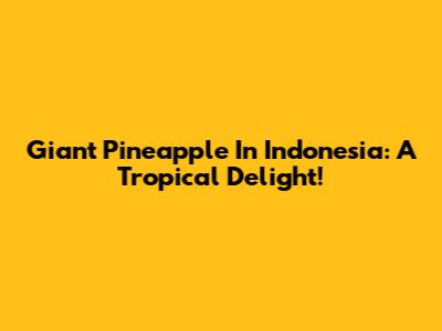 Giant Pineapple In Indonesia: A Tropical Delight!