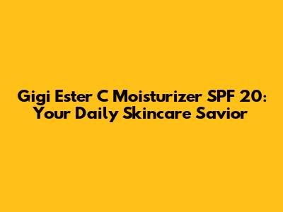 Gigi Ester C Moisturizer SPF 20: Your Daily Skincare Savior