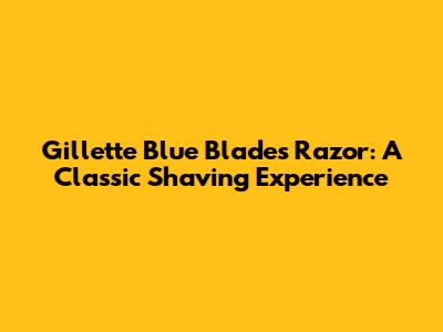 Gillette Blue Blades Razor: A Classic Shaving Experience