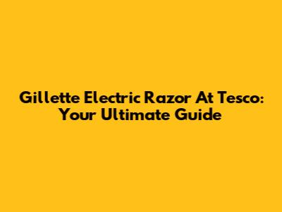 Gillette Electric Razor At Tesco: Your Ultimate Guide