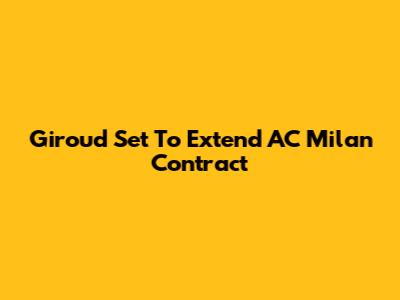 Giroud Set To Extend AC Milan Contract