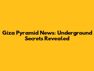 Giza Pyramid News: Underground Secrets Revealed