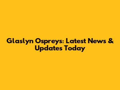 Glaslyn Ospreys: Latest News & Updates Today