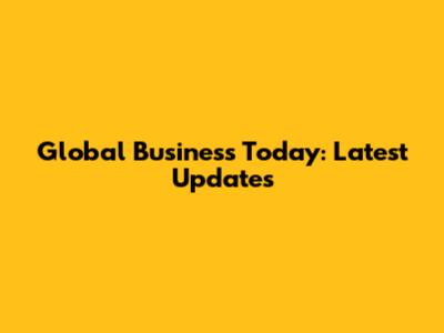 Global Business Today: Latest Updates