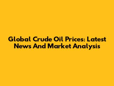 Global Crude Oil Prices: Latest News And Market Analysis