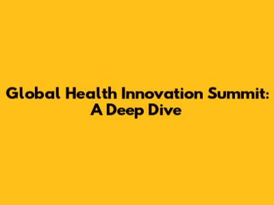 Global Health Innovation Summit: A Deep Dive