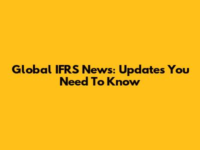 Global IFRS News: Updates You Need To Know