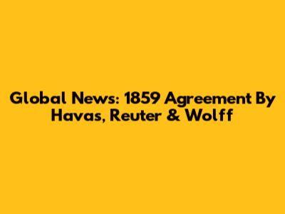 Global News: 1859 Agreement By Havas, Reuter & Wolff