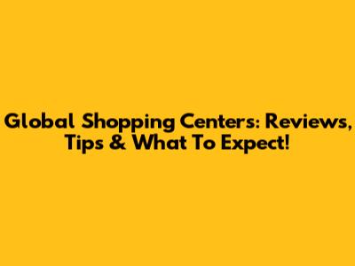 Global Shopping Centers: Reviews, Tips & What To Expect!