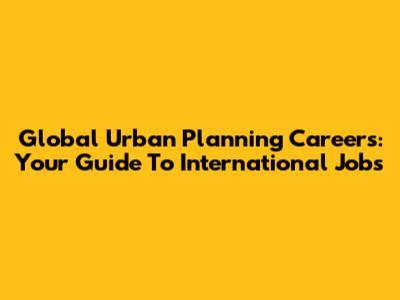 Global Urban Planning Careers: Your Guide To International Jobs