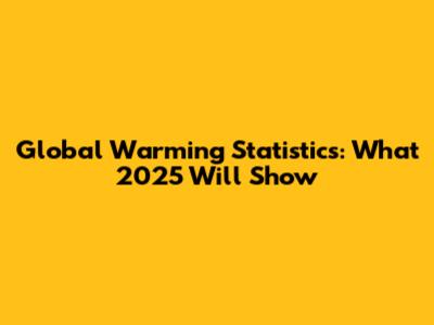 Global Warming Statistics: What 2025 Will Show