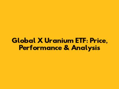Global X Uranium ETF: Price, Performance & Analysis