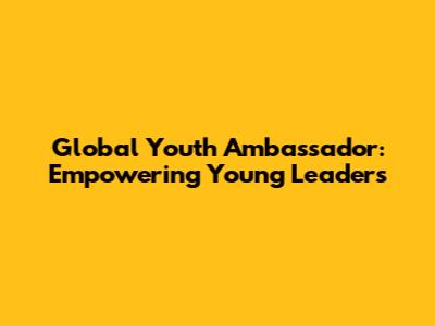 Global Youth Ambassador: Empowering Young Leaders