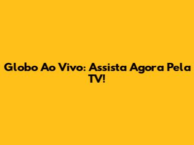 Globo Ao Vivo: Assista Agora Pela TV!