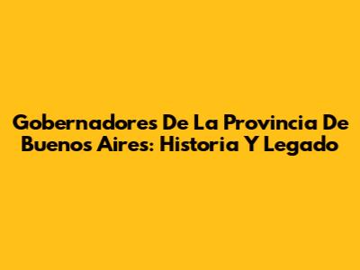 Gobernadores De La Provincia De Buenos Aires: Historia Y Legado