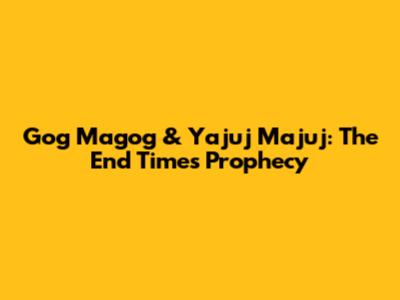 Gog Magog & Yajuj Majuj: The End Times Prophecy