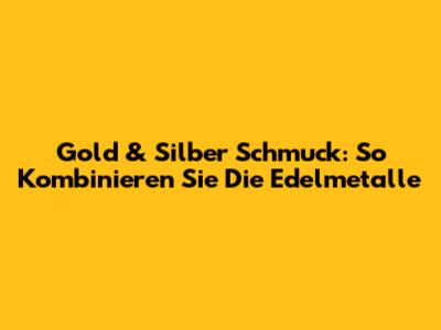 Gold & Silber Schmuck: So Kombinieren Sie Die Edelmetalle