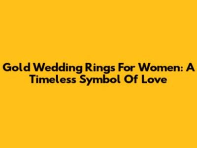 Gold Wedding Rings For Women: A Timeless Symbol Of Love
