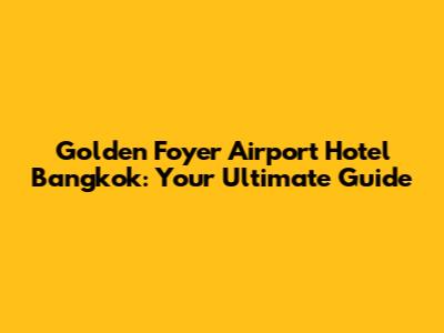 Golden Foyer Airport Hotel Bangkok: Your Ultimate Guide