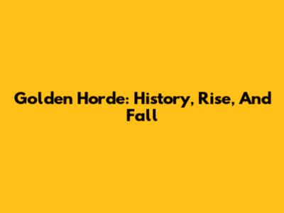 Golden Horde: History, Rise, And Fall