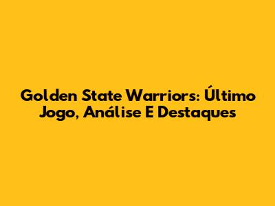 Golden State Warriors: Último Jogo, Análise E Destaques