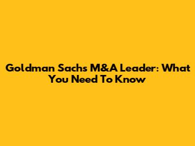 Goldman Sachs M&A Leader: What You Need To Know