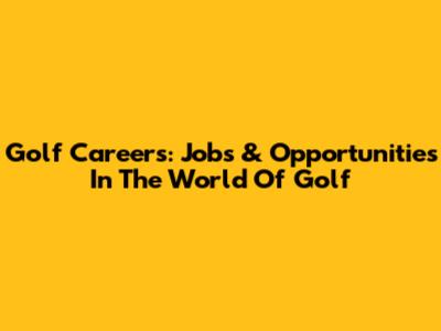Golf Careers: Jobs & Opportunities In The World Of Golf